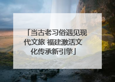当古老习俗遇见现代文旅 福建激活文化传承新引擎