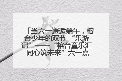 当六一邂逅端午，榕台少年的双节 “乐游记”——“榕台童乐汇 同心筑未来”六一嘉年华活动顺利举行