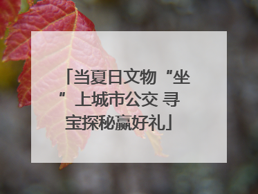 当夏日文物“坐”上城市公交 寻宝探秘赢好礼