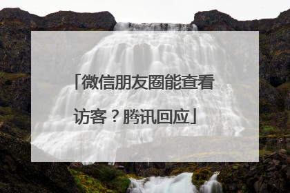 微信朋友圈能查看访客？腾讯回应