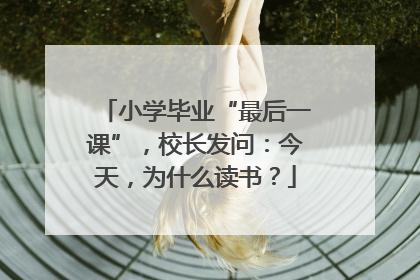 小学毕业“最后一课”，校长发问：今天，为什么读书？