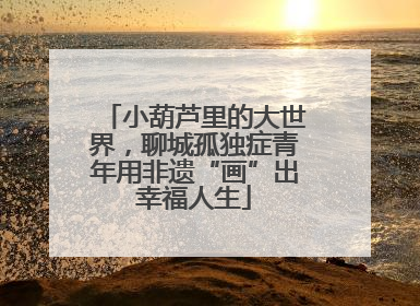 小葫芦里的大世界，聊城孤独症青年用非遗“画”出幸福人生