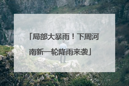局部大暴雨！下周河南新一轮降雨来袭