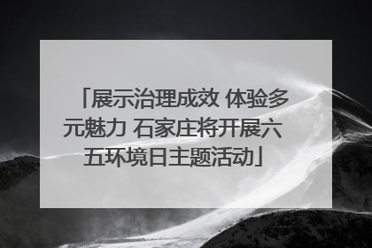 展示治理成效 体验多元魅力 石家庄将开展六五环境日主题活动