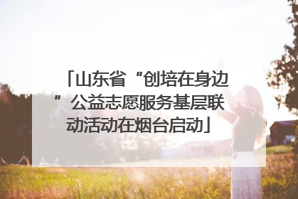 山东省“创培在身边”公益志愿服务基层联动活动在烟台启动