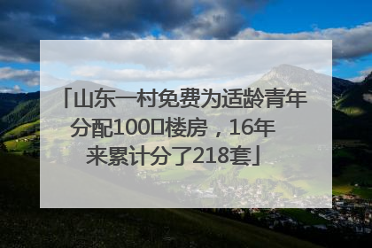 山东一村免费为适龄青年分配100㎡楼房，16年来累计分了218套