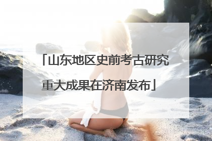 山东地区史前考古研究重大成果在济南发布