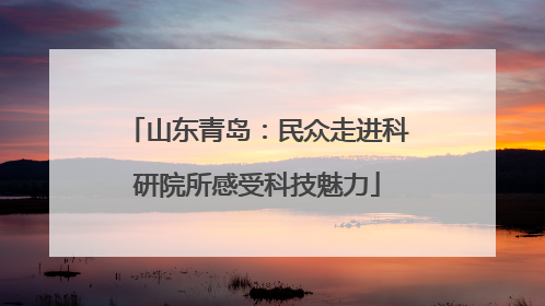 山东青岛：民众走进科研院所感受科技魅力