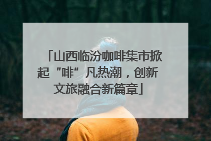 山西临汾咖啡集市掀起“啡”凡热潮，创新文旅融合新篇章