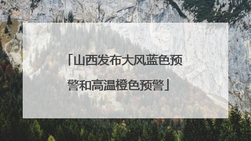 山西发布大风蓝色预警和高温橙色预警