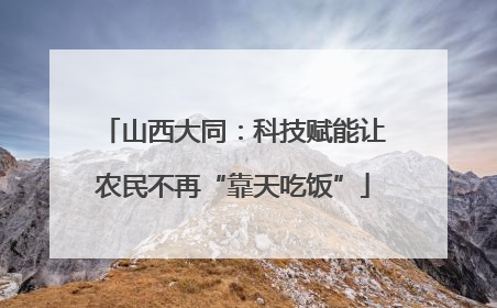 山西大同：科技赋能让农民不再“靠天吃饭”
