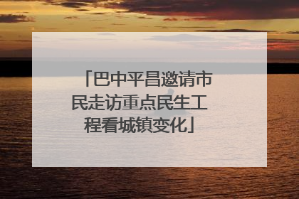 巴中平昌邀请市民走访重点民生工程看城镇变化