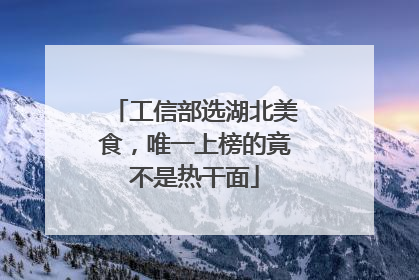 工信部选湖北美食，唯一上榜的竟不是热干面