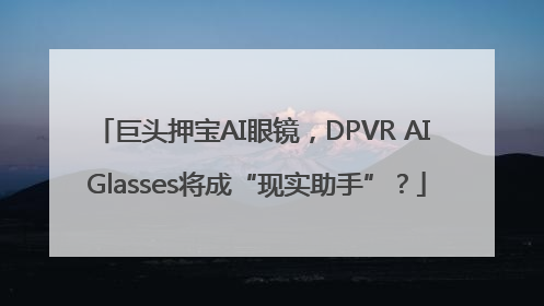 巨头押宝AI眼镜，DPVR AI Glasses将成“现实助手”？
