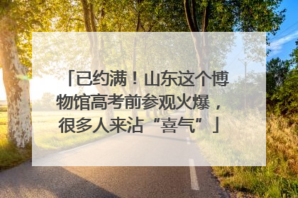 已约满！山东这个博物馆高考前参观火爆，很多人来沾“喜气”