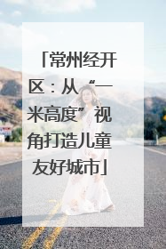 常州经开区：从“一米高度”视角打造儿童友好城市