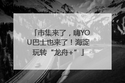 市集来了，嗨YOU巴士也来了！海淀玩转“龙舟+”