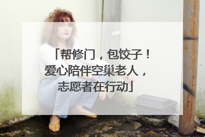 帮修门，包饺子！爱心陪伴空巢老人，志愿者在行动