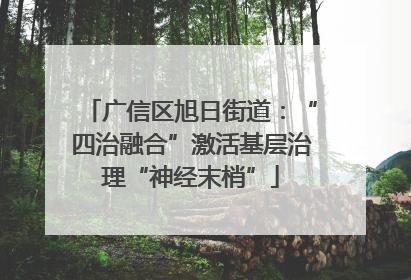 广信区旭日街道：“四治融合”激活基层治理“神经末梢”