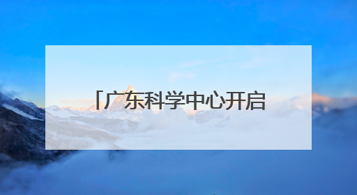广东科学中心开启“科普狂欢日”