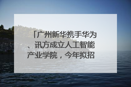 广州新华携手华为、讯方成立人工智能产业学院，今年拟招生150人