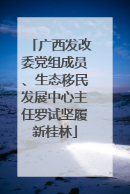 广西发改委党组成员、生态移民发展中心主任罗试坚履新桂林