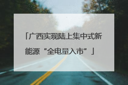 广西实现陆上集中式新能源“全电量入市”