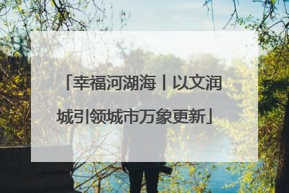 幸福河湖海丨以文润城引领城市万象更新