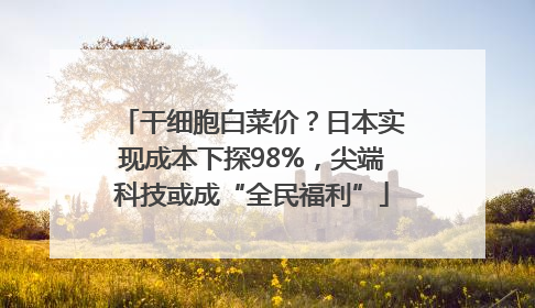干细胞白菜价？日本实现成本下探98%，尖端科技或成“全民福利”