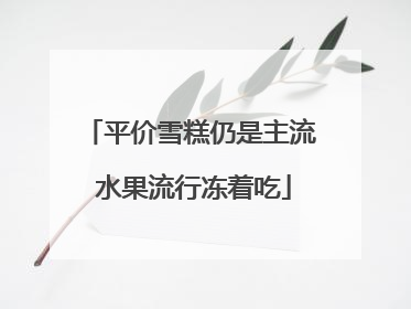 平价雪糕仍是主流 水果流行冻着吃