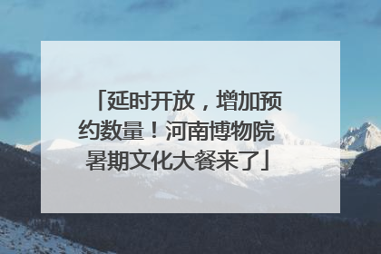 延时开放，增加预约数量！河南博物院暑期文化大餐来了
