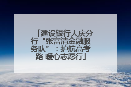 建设银行大庆分行“张富清金融服务队”：护航高考路 暖心志愿行