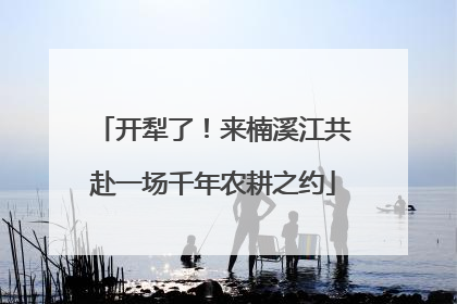 开犁了！来楠溪江共赴一场千年农耕之约