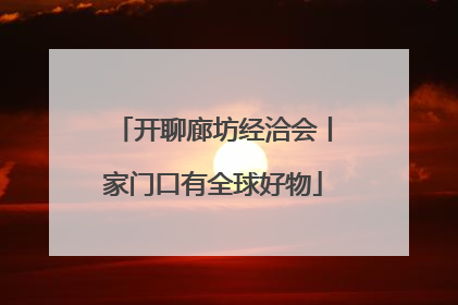 开聊廊坊经洽会丨家门口有全球好物