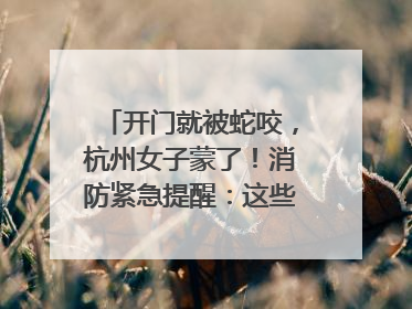 开门就被蛇咬，杭州女子蒙了！消防紧急提醒：这些方法都不靠谱！