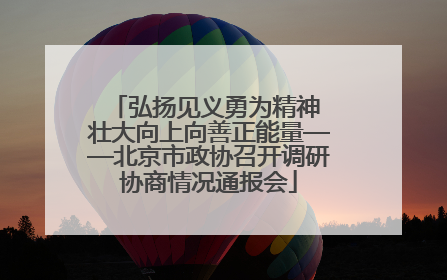 弘扬见义勇为精神 壮大向上向善正能量——北京市政协召开调研协商情况通报会