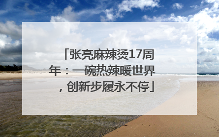 张亮麻辣烫17周年：一碗热辣暖世界，创新步履永不停