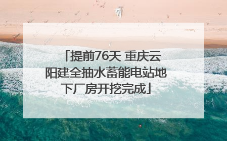 提前76天 重庆云阳建全抽水蓄能电站地下厂房开挖完成