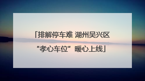 排解停车难 湖州吴兴区 “孝心车位”暖心上线