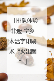排队体验非遗 宁乡木活字印刷术“火出圈”