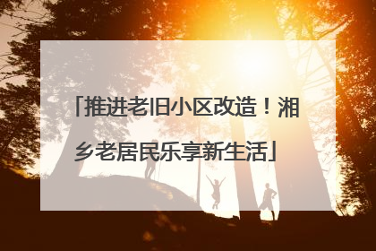 推进老旧小区改造！湘乡老居民乐享新生活