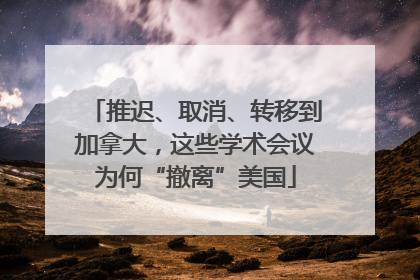 推迟、取消、转移到加拿大，这些学术会议为何“撤离”美国