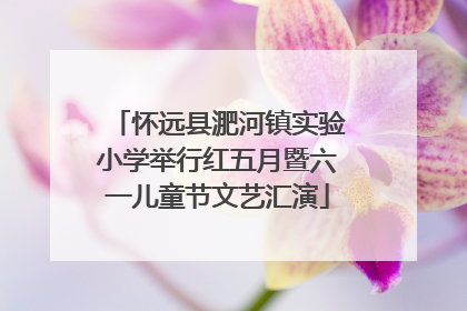 怀远县淝河镇实验小学举行红五月暨六一儿童节文艺汇演