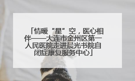 情暖“星”空，医心相伴——大连市金州区第一人民医院走进晨光书院自闭症康复服务中心