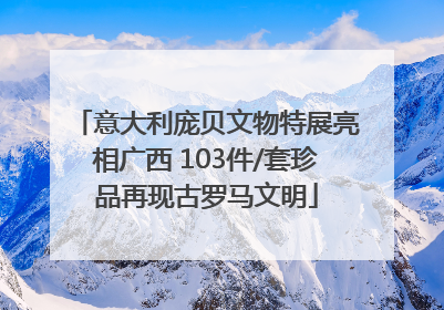 意大利庞贝文物特展亮相广西 103件/套珍品再现古罗马文明