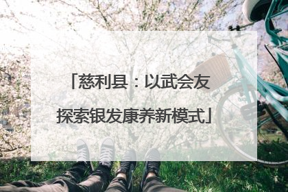慈利县：以武会友 探索银发康养新模式