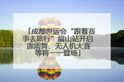 成都世运会“跟着赛事去旅行”眉山站开启 霹雳舞、无人机大赛等将一一登场