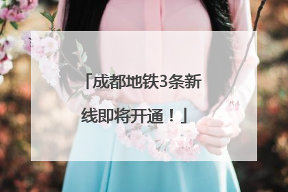 成都地铁3条新线即将开通！
