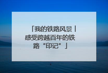 我的铁路风景︱感受跨越百年的铁路“印记”