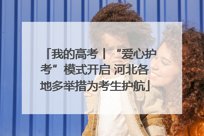 我的高考丨“爱心护考”模式开启 河北各地多举措为考生护航